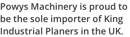 Powys Machinery is proud to  be the sole importer of King  Industrial Planers in the UK.